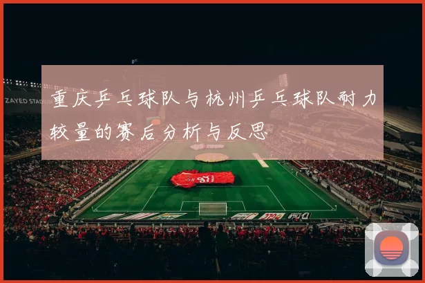 重庆乒乓球队与杭州乒乓球队耐力较量的赛后分析与反思