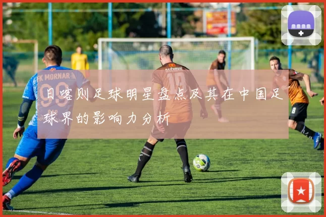 日喀则足球明星盘点及其在中国足球界的影响力分析