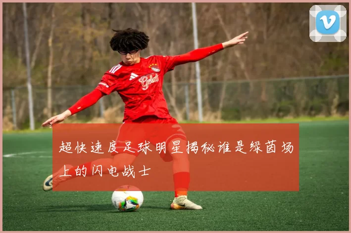 超快速度足球明星揭秘谁是绿茵场上的闪电战士