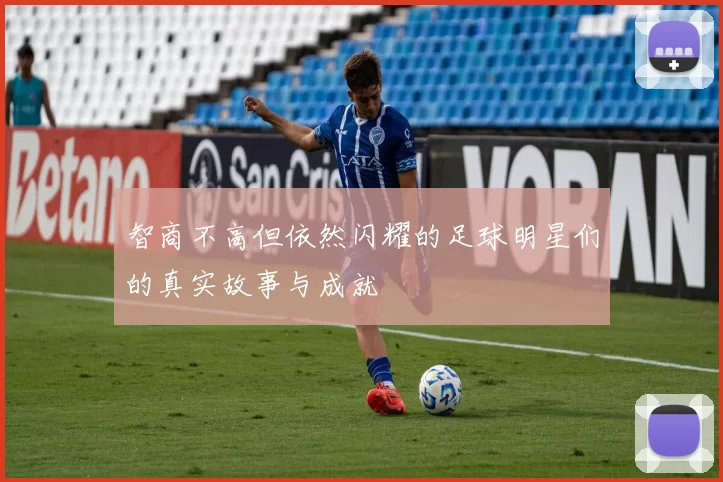 智商不高但依然闪耀的足球明星们的真实故事与成就