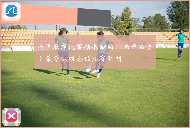 西甲联赛比赛精彩瞬间：西甲历史上最令人难忘的比赛时刻