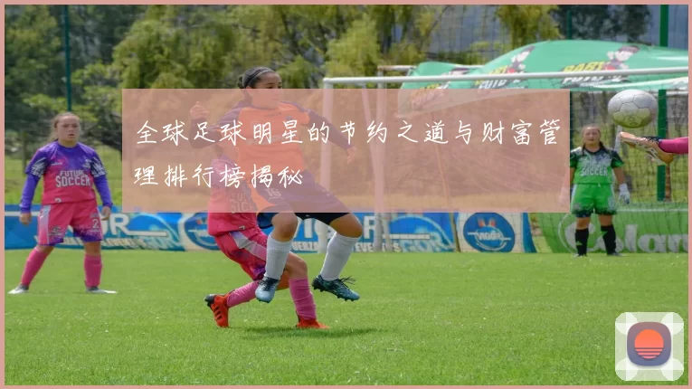 全球足球明星的节约之道与财富管理排行榜揭秘