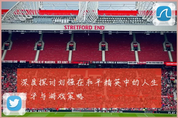 深度探讨刘强在和平精英中的人生哲学与游戏策略