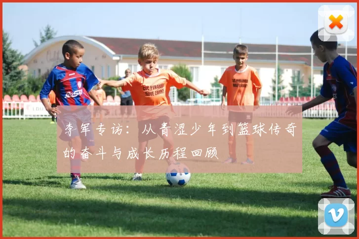 李军专访：从青涩少年到篮球传奇的奋斗与成长历程回顾
