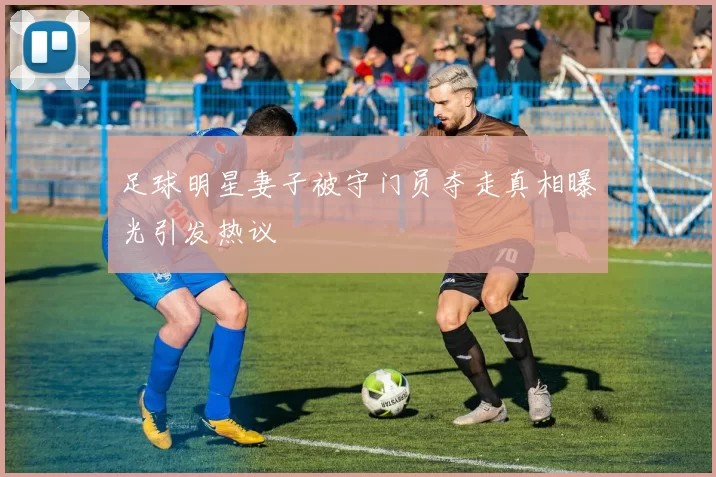 足球明星妻子被守门员夺走真相曝光引发热议