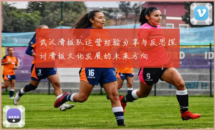 武汉滑板队运营经验分享与反思探讨滑板文化发展的未来方向