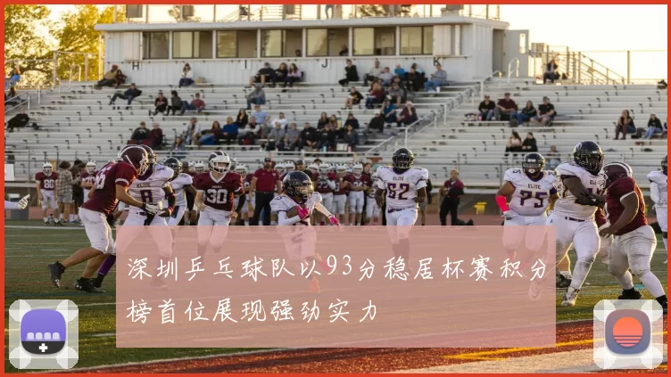 深圳乒乓球队以93分稳居杯赛积分榜首位展现强劲实力