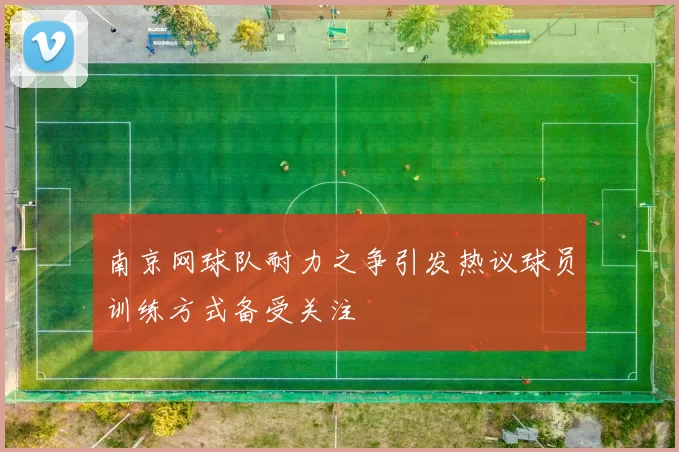 南京网球队耐力之争引发热议球员训练方式备受关注