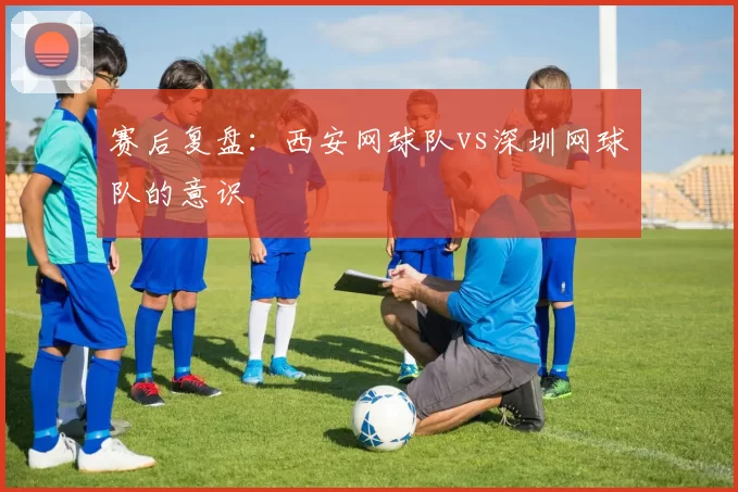 赛后复盘：西安网球队vs深圳网球队的意识
