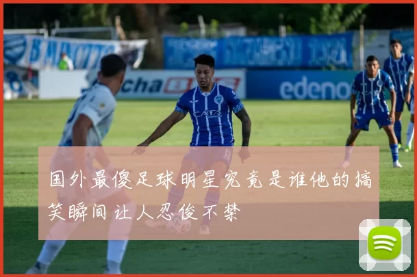 国外最傻足球明星究竟是谁他的搞笑瞬间让人忍俊不禁