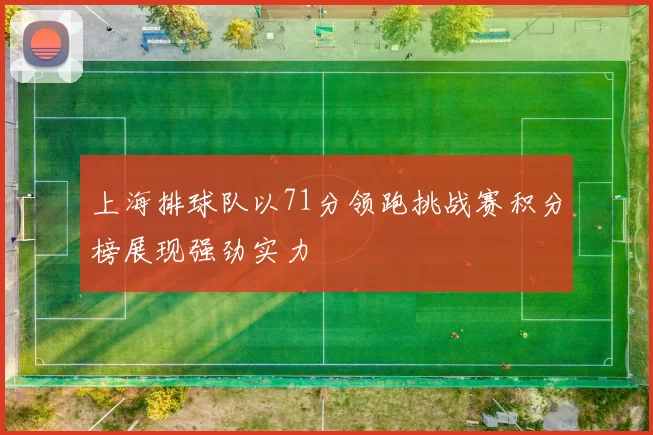上海排球队以71分领跑挑战赛积分榜展现强劲实力