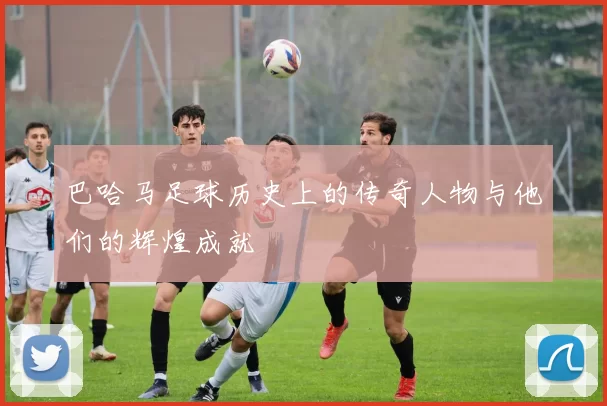 巴哈马足球历史上的传奇人物与他们的辉煌成就