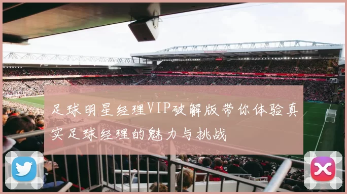 足球明星经理VIP破解版带你体验真实足球经理的魅力与挑战