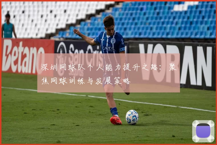 深圳网球队个人能力提升之路：聚焦网球训练与发展策略