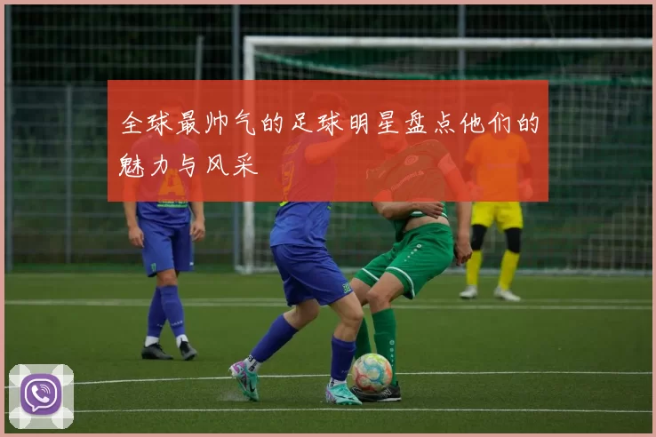 全球最帅气的足球明星盘点他们的魅力与风采