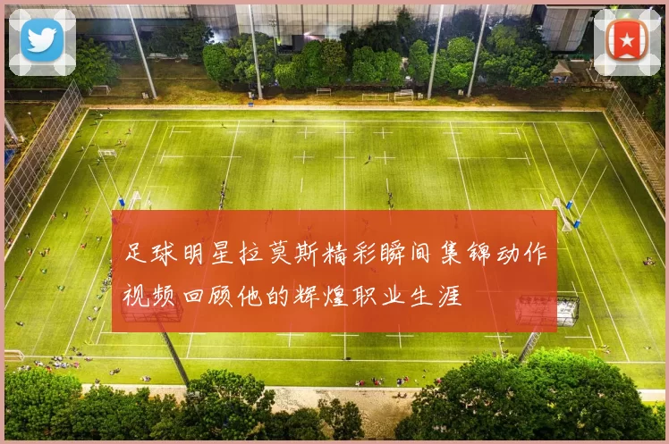 足球明星拉莫斯精彩瞬间集锦动作视频回顾他的辉煌职业生涯