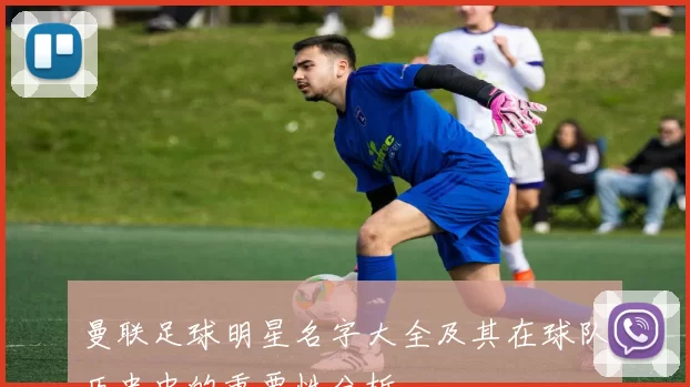 曼联足球明星名字大全及其在球队历史中的重要性分析