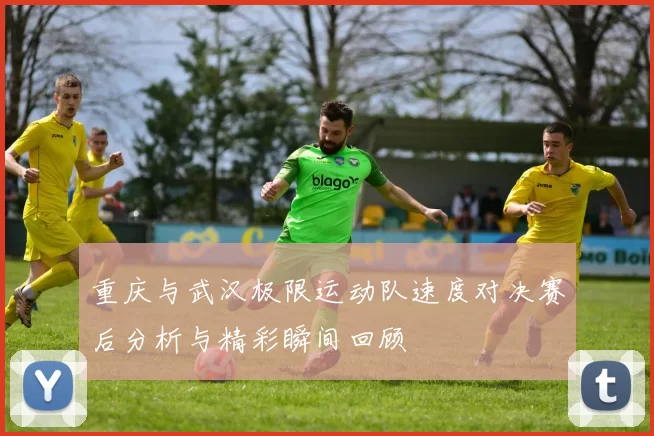 重庆与武汉极限运动队速度对决赛后分析与精彩瞬间回顾