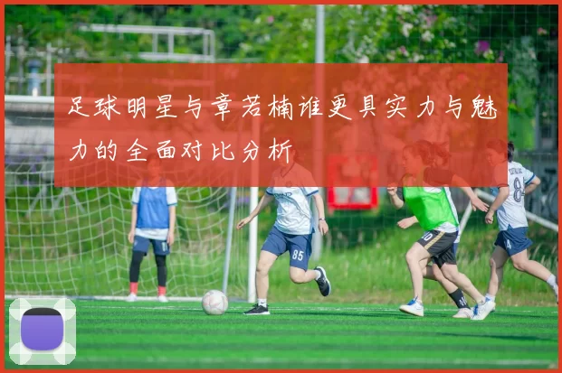 足球明星与章若楠谁更具实力与魅力的全面对比分析