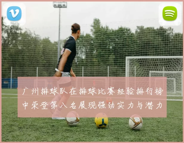 广州排球队在排球比赛经验排行榜中荣登第八名展现强劲实力与潜力