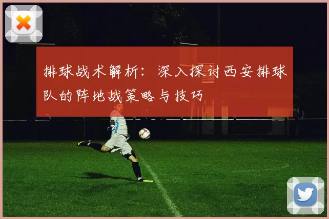 排球战术解析：深入探讨西安排球队的阵地战策略与技巧