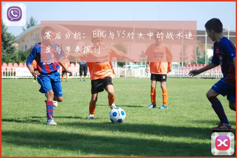 赛后分析：EDG与V5对决中的战术速度与节奏探讨