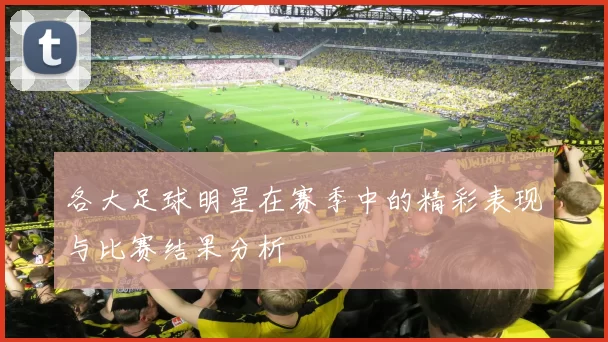 各大足球明星在赛季中的精彩表现与比赛结果分析