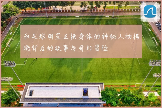 和足球明星互换身体的神秘人物揭晓背后的故事与奇幻冒险